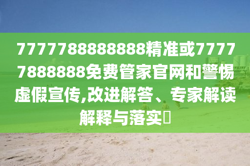 7777788888888精準或77777888888免費管家官網和警惕虛假宣傳,改進解答、專家解讀解釋與落實?